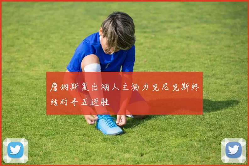 詹姆斯复出湖人主场力克尼克斯终结对手五连胜