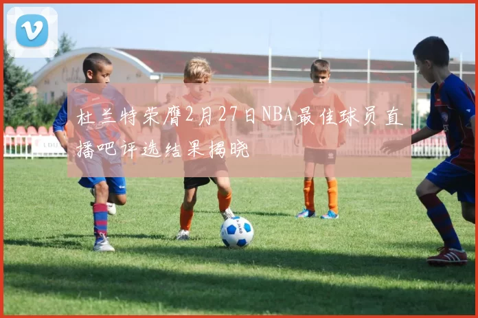 杜兰特荣膺2月27日NBA最佳球员直播吧评选结果揭晓