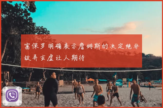 富保罗明确表示詹姆斯的决定绝非故弄玄虚让人期待