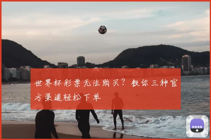 世界杯彩票无法购买？教你三种官方渠道轻松下单