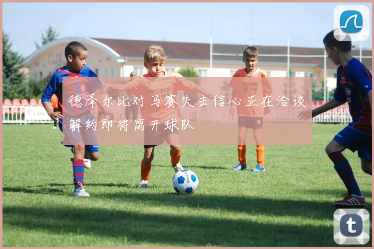 德泽尔比对马赛失去信心正在洽谈解约即将离开球队