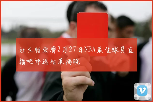 杜兰特荣膺2月27日NBA最佳球员直播吧评选结果揭晓