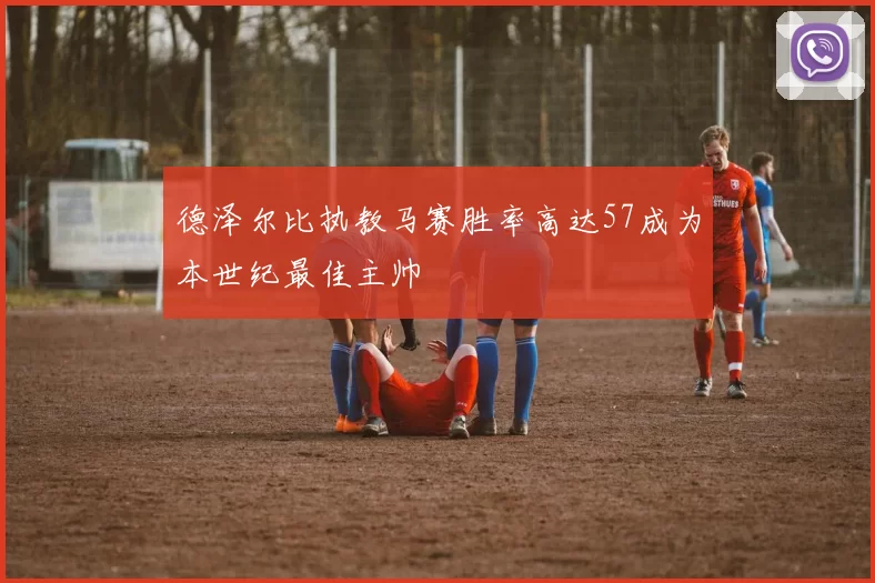 德泽尔比执教马赛胜率高达57成为本世纪最佳主帅
