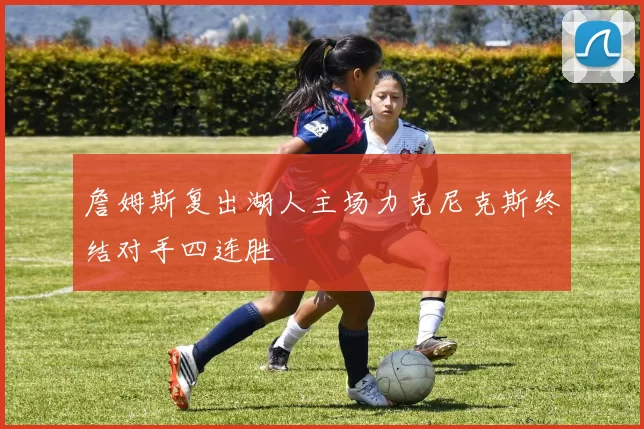 詹姆斯复出湖人主场力克尼克斯终结对手四连胜