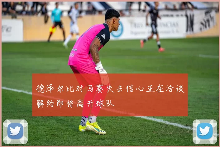 德泽尔比对马赛失去信心正在洽谈解约即将离开球队
