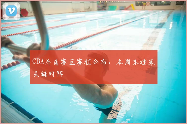 CBA济南赛区赛程公布，本周末迎来关键对阵