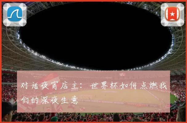 对话夜宵店主:世界杯如何点燃我们的深夜生意