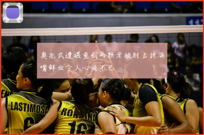 奥孔武遭遇重创两颗牙被肘击掉满嘴鲜血令人心痛不已