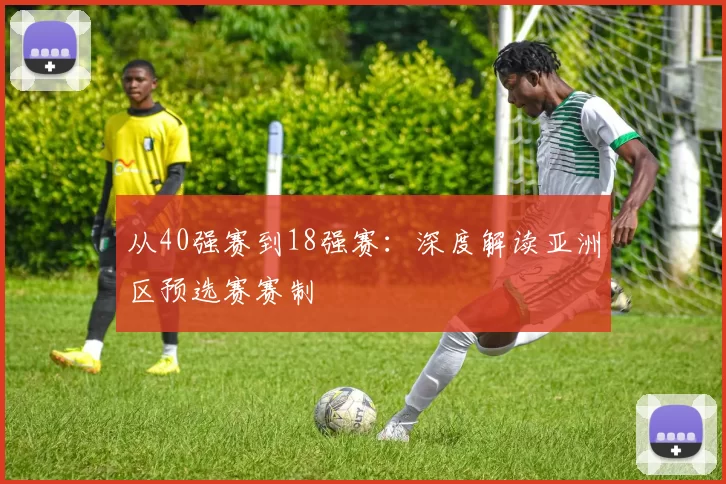 从40强赛到18强赛:深度解读亚洲区预选赛赛制