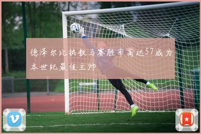 德泽尔比执教马赛胜率高达57成为本世纪最佳主帅