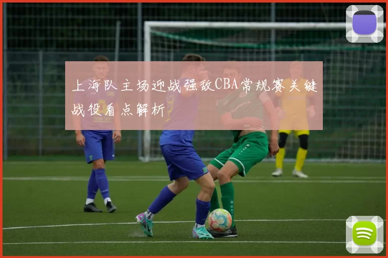 上海队主场迎战强敌CBA常规赛关键战役看点解析