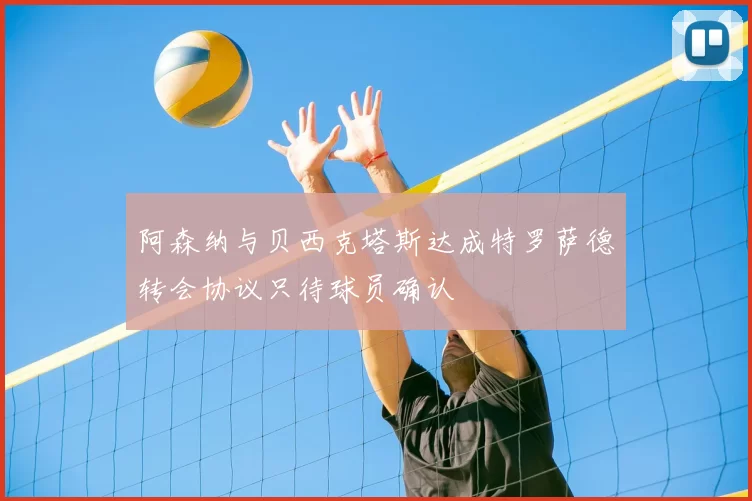 阿森纳与贝西克塔斯达成特罗萨德转会协议只待球员确认