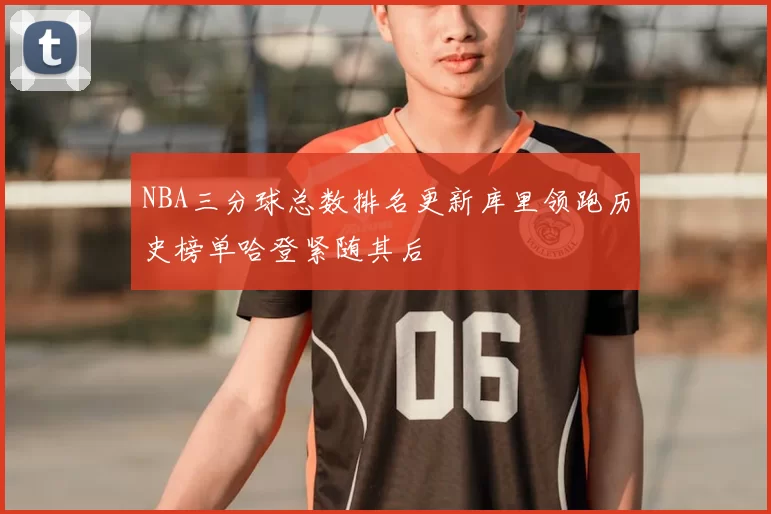 NBA三分球总数排名更新库里领跑历史榜单哈登紧随其后
