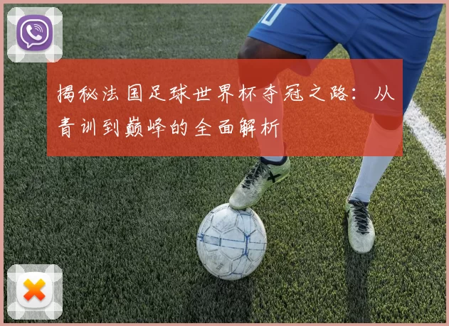 揭秘法国足球世界杯夺冠之路:从青训到巅峰的全面解析
