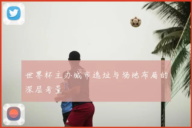 世界杯主办城市选址与场地布局的深层考量