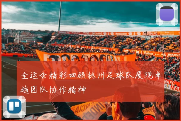 全运会精彩回顾杭州足球队展现卓越团队协作精神