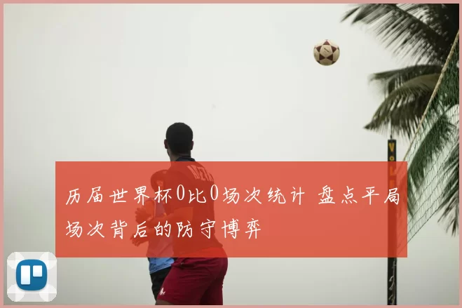 历届世界杯0比0场次统计 盘点平局场次背后的防守博弈