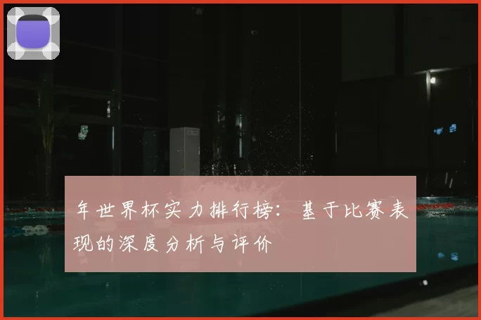 年世界杯实力排行榜:基于比赛表现的深度分析与评价