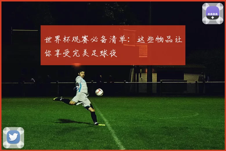 世界杯观赛必备清单：这些物品让你享受完美足球夜