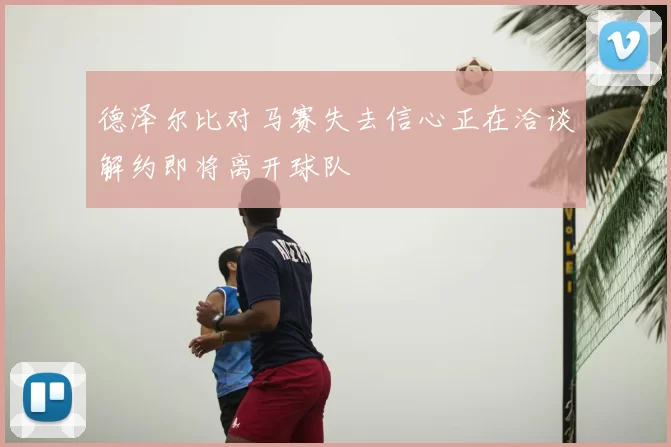 德泽尔比对马赛失去信心正在洽谈解约即将离开球队