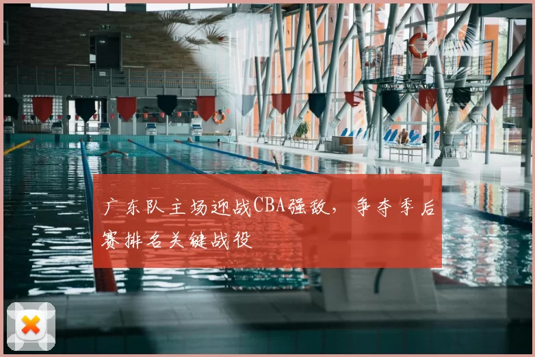 广东队主场迎战CBA强敌，争夺季后赛排名关键战役