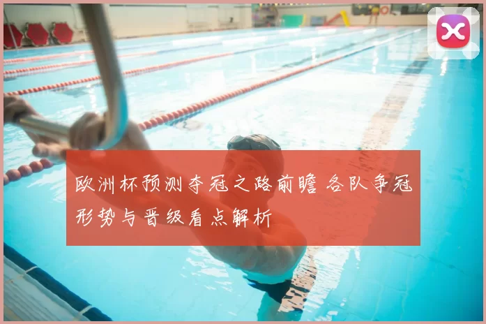 欧洲杯预测夺冠之路前瞻 各队争冠形势与晋级看点解析