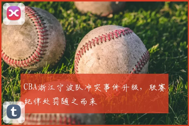 CBA浙江宁波队冲突事件升级，联赛纪律处罚随之而来