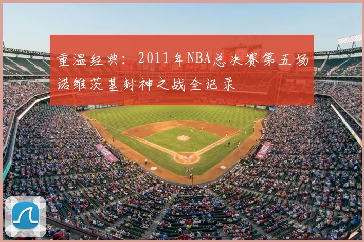 重温经典：2011年NBA总决赛第五场诺维茨基封神之战全记录