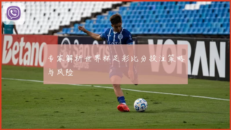 专家解析世界杯足彩比分投注策略与风险
