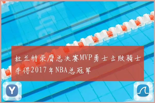 杜兰特荣膺总决赛MVP勇士击败骑士夺得2017年NBA总冠军