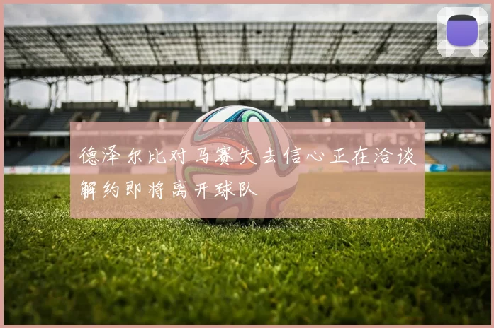 德泽尔比对马赛失去信心正在洽谈解约即将离开球队