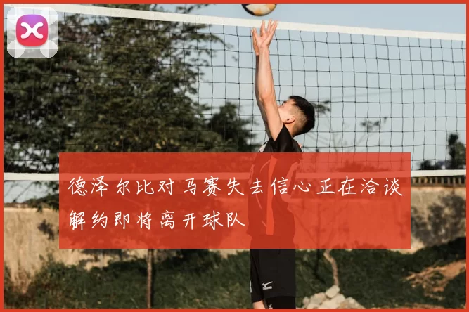 德泽尔比对马赛失去信心正在洽谈解约即将离开球队