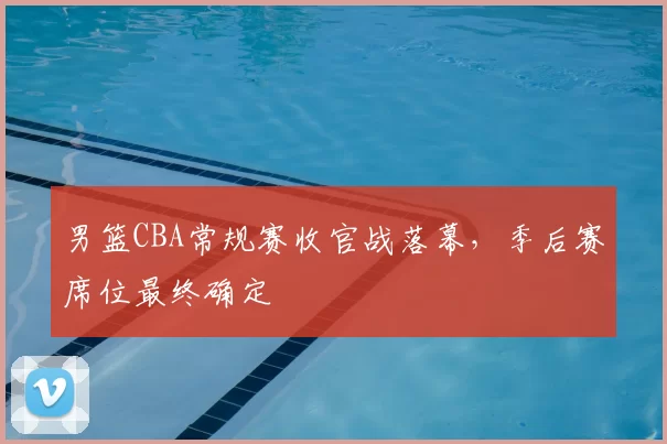 男篮CBA常规赛收官战落幕，季后赛席位最终确定