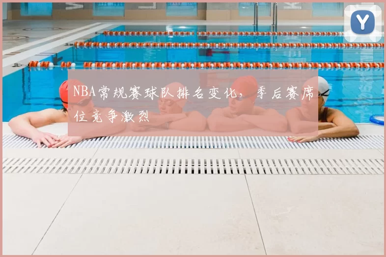 NBA常规赛球队排名变化,季后赛席位竞争激烈