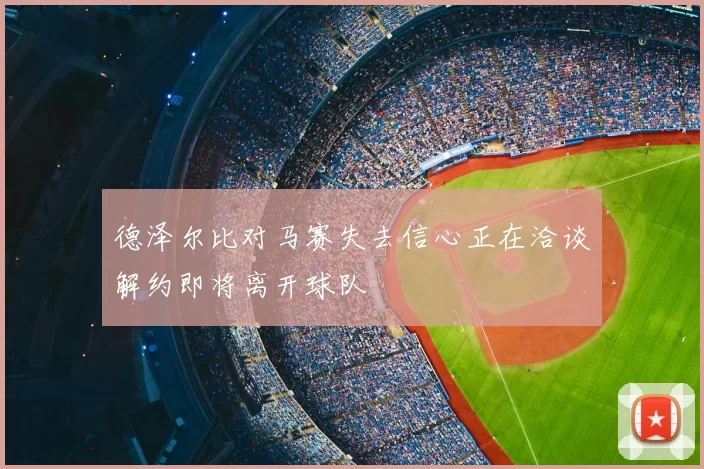 德泽尔比对马赛失去信心正在洽谈解约即将离开球队