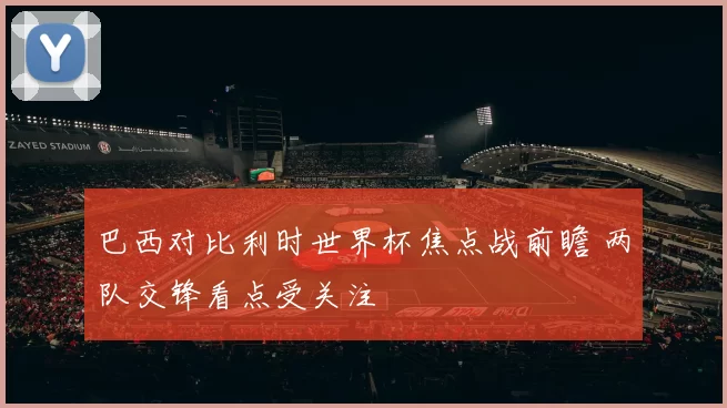 巴西对比利时世界杯焦点战前瞻 两队交锋看点受关注