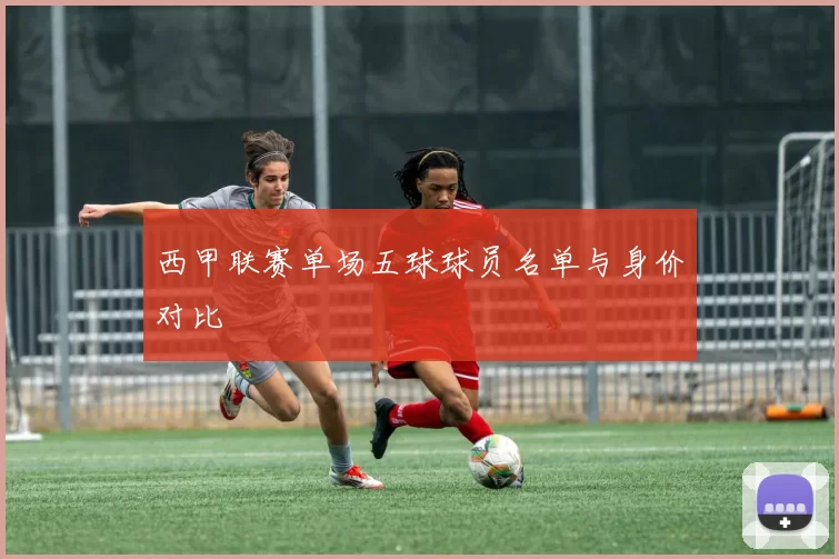 西甲联赛单场五球球员名单与身价对比