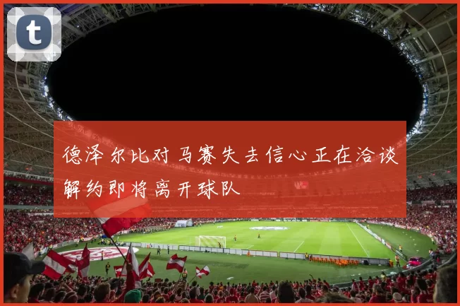 德泽尔比对马赛失去信心正在洽谈解约即将离开球队