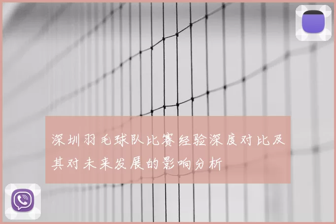 深圳羽毛球队比赛经验深度对比及其对未来发展的影响分析