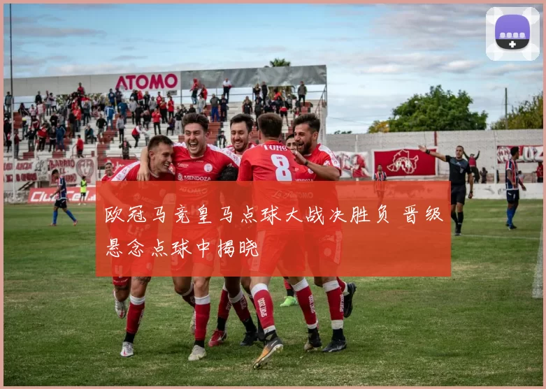 欧冠马竞皇马点球大战决胜负 晋级悬念点球中揭晓