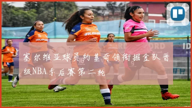 塞尔维亚球员约基奇领衔掘金队晋级NBA季后赛第二轮