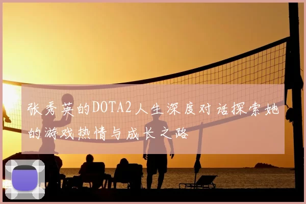 张秀英的DOTA2人生深度对话探索她的游戏热情与成长之路