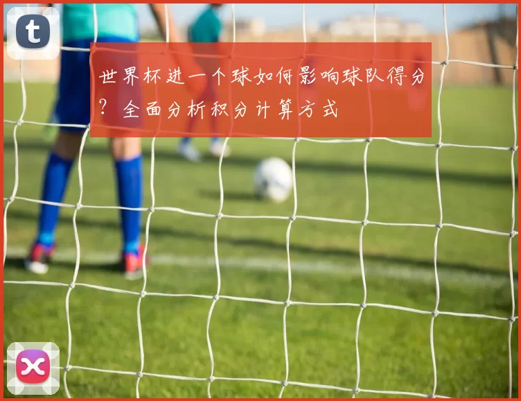 世界杯进一个球如何影响球队得分?全面分析积分计算方式