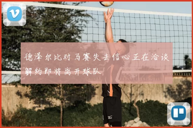德泽尔比对马赛失去信心正在洽谈解约即将离开球队