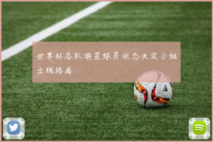 世界杯各队明星球员状态决定小组出线格局