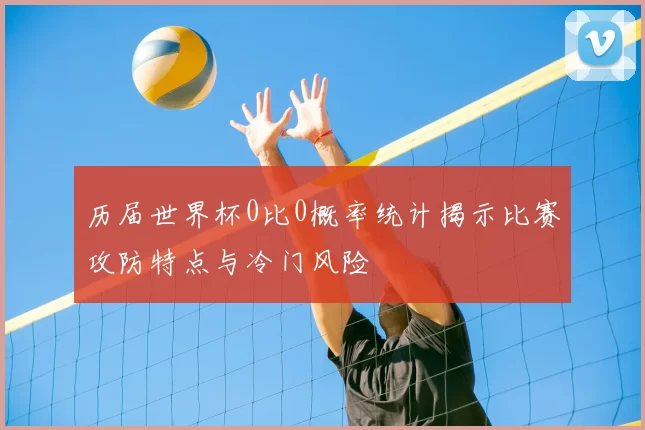 历届世界杯0比0概率统计揭示比赛攻防特点与冷门风险