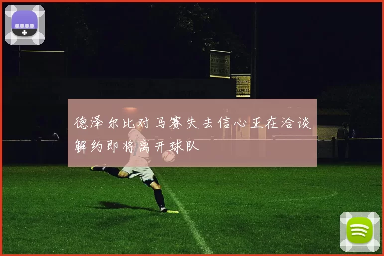 德泽尔比对马赛失去信心正在洽谈解约即将离开球队