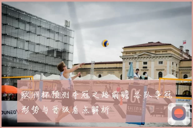 欧洲杯预测夺冠之路前瞻 各队争冠形势与晋级看点解析