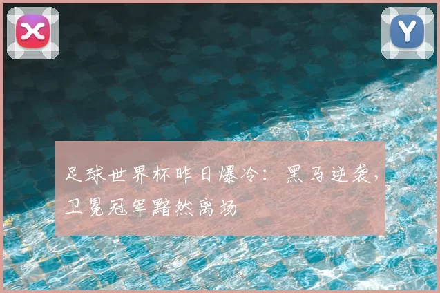 足球世界杯昨日爆冷：黑马逆袭，卫冕冠军黯然离场