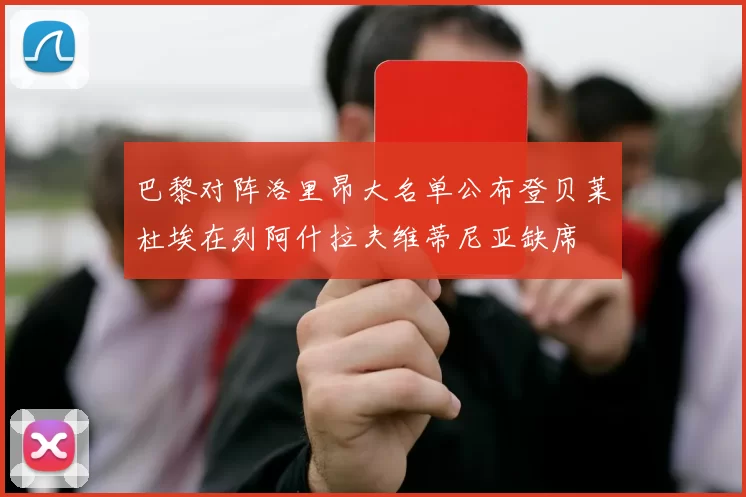 巴黎对阵洛里昂大名单公布登贝莱杜埃在列阿什拉夫维蒂尼亚缺席